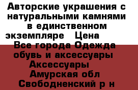 Авторские украшения с натуральными камнями в единственном экземпляре › Цена ­ 700 - Все города Одежда, обувь и аксессуары » Аксессуары   . Амурская обл.,Свободненский р-н